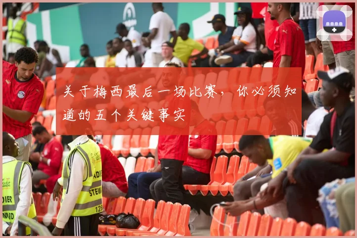 关于梅西最后一场比赛，你必须知道的五个关键事实