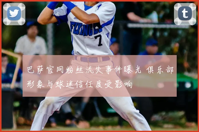 巴萨官网粉丝流失事件曝光 俱乐部形象与球迷信任度受影响