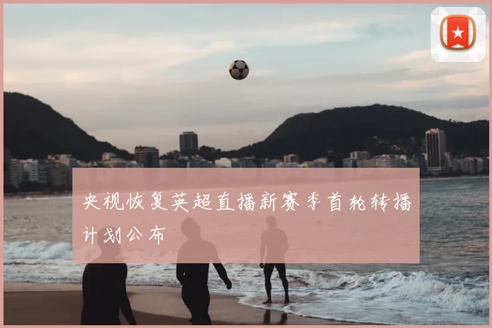 央视恢复英超直播新赛季首轮转播计划公布