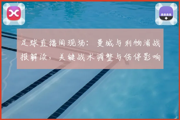 足球直播间现场：曼城与利物浦战报解读，关键战术调整与伤停影响分析