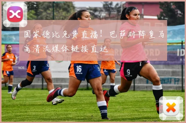 国家德比免费直播！巴萨对阵皇马高清流媒体链接直达