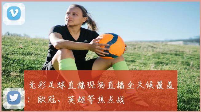 竞彩足球直播现场直播全天候覆盖:欧冠、英超等焦点战