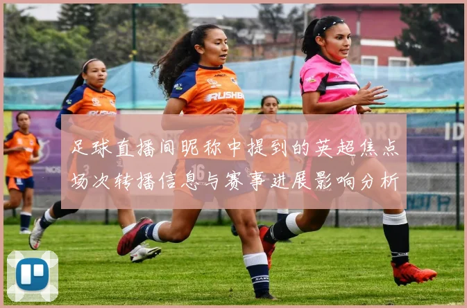 足球直播间昵称中提到的英超焦点场次转播信息与赛事进展影响分析