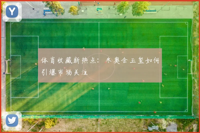 体育收藏新热点:冬奥会玉玺如何引爆市场关注