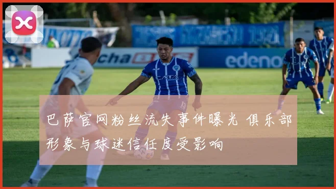 巴萨官网粉丝流失事件曝光 俱乐部形象与球迷信任度受影响