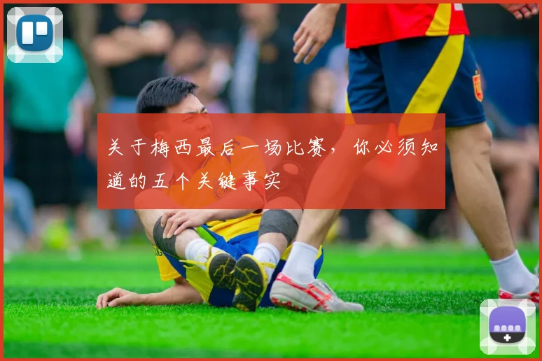 关于梅西最后一场比赛，你必须知道的五个关键事实