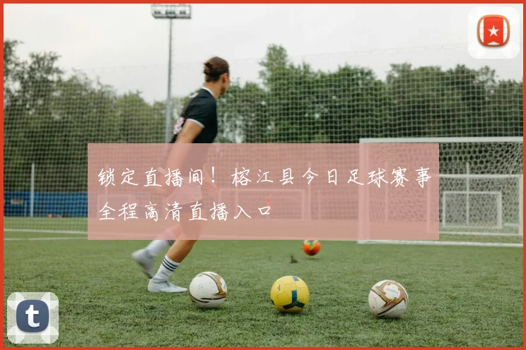 锁定直播间!榕江县今日足球赛事全程高清直播入口