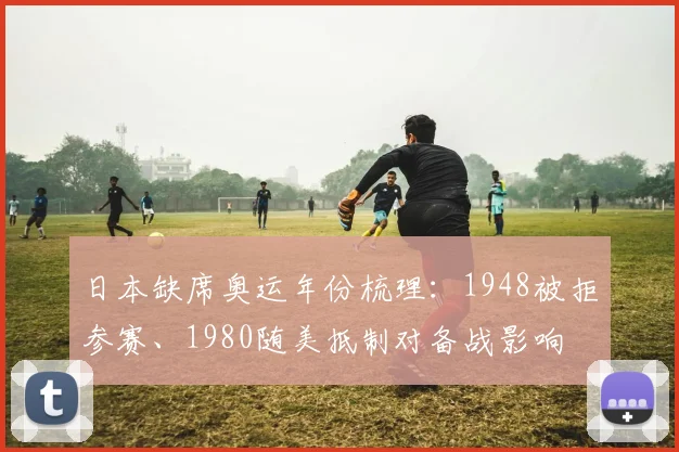 日本缺席奥运年份梳理：1948被拒参赛、1980随美抵制对备战影响