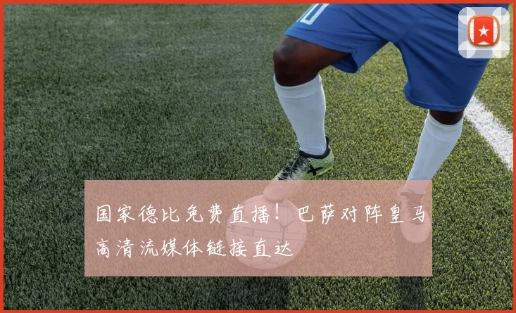 国家德比免费直播！巴萨对阵皇马高清流媒体链接直达