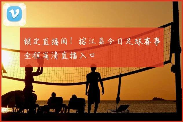 锁定直播间！榕江县今日足球赛事全程高清直播入口