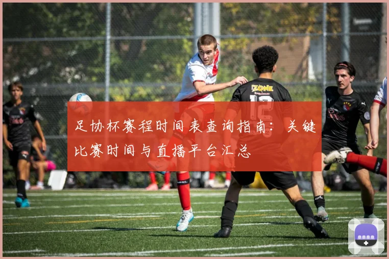 足协杯赛程时间表查询指南：关键比赛时间与直播平台汇总