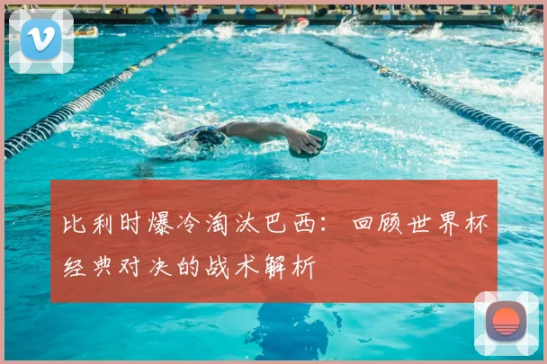 比利时爆冷淘汰巴西：回顾世界杯经典对决的战术解析