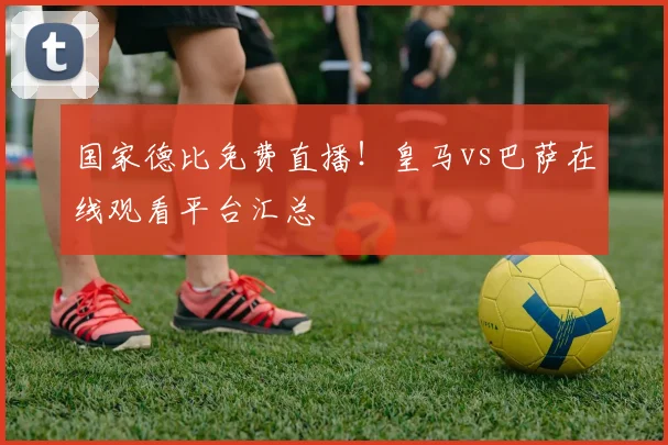 国家德比免费直播！皇马vs巴萨在线观看平台汇总