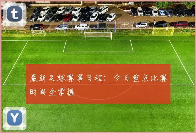 最新足球赛事日程：今日重点比赛时间全掌握