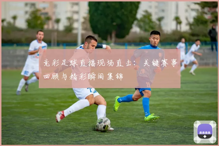竞彩足球直播现场直击：关键赛事回顾与精彩瞬间集锦