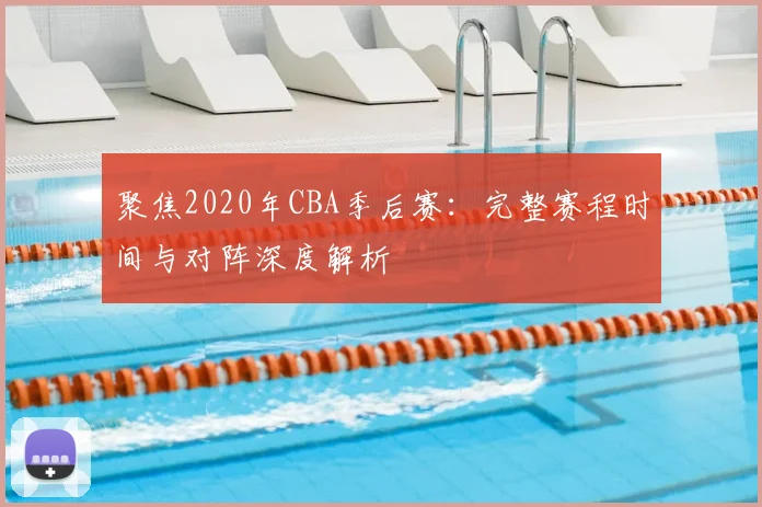 聚焦2020年CBA季后赛：完整赛程时间与对阵深度解析