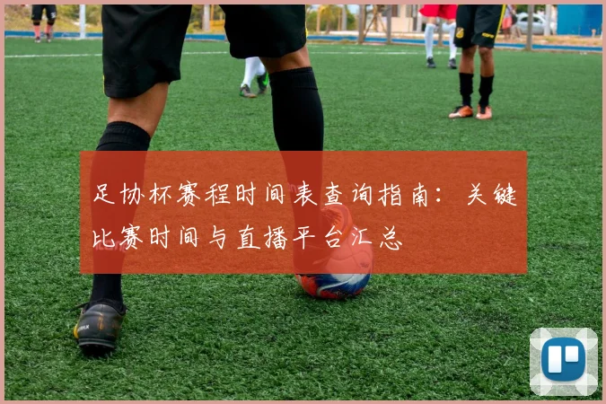 足协杯赛程时间表查询指南：关键比赛时间与直播平台汇总