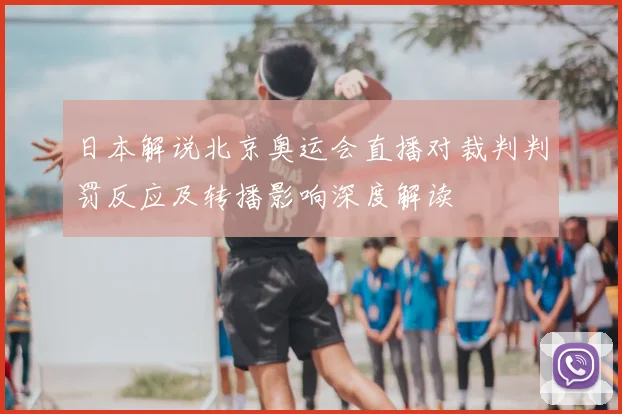 日本解说北京奥运会直播对裁判判罚反应及转播影响深度解读