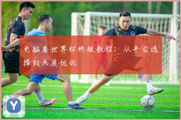 电脑看世界杯终极教程：从平台选择到画质优化
