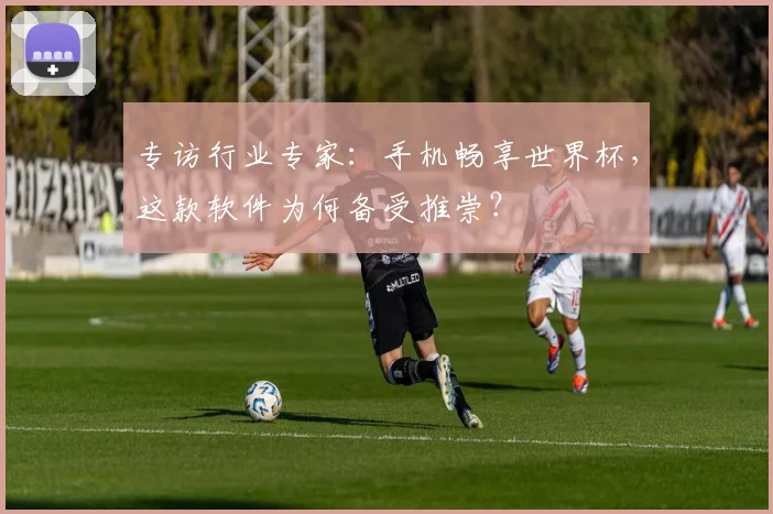专访行业专家：手机畅享世界杯，这款软件为何备受推崇？