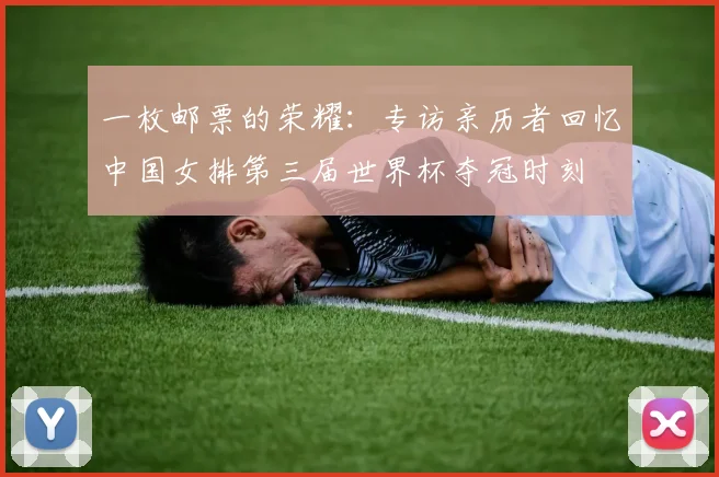 一枚邮票的荣耀：专访亲历者回忆中国女排第三届世界杯夺冠时刻