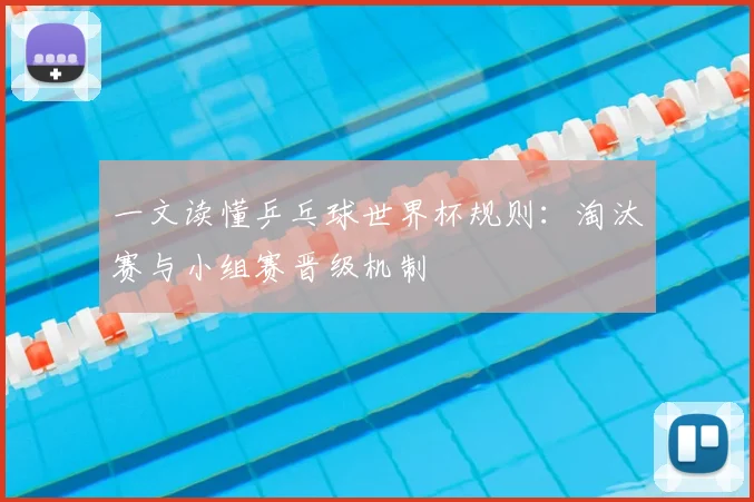 一文读懂乒乓球世界杯规则：淘汰赛与小组赛晋级机制