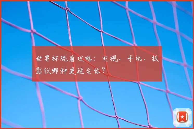 世界杯观看攻略：电视、手机、投影仪哪种更适合你？