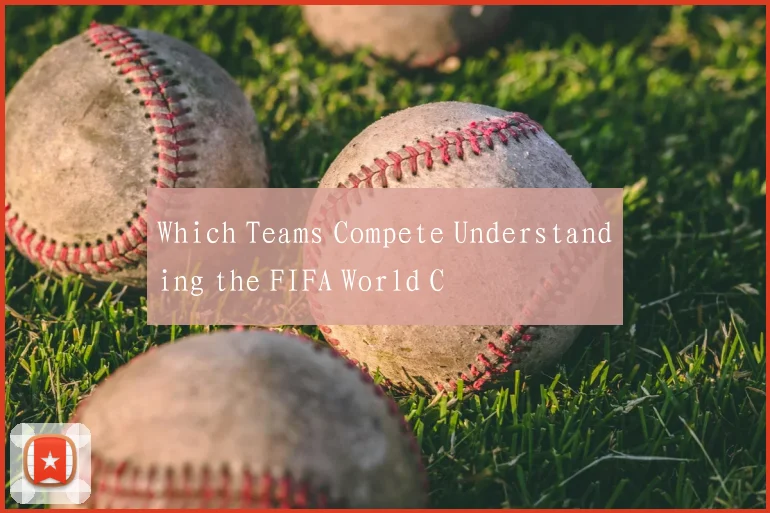 Which Teams Compete Understanding the FIFA World C