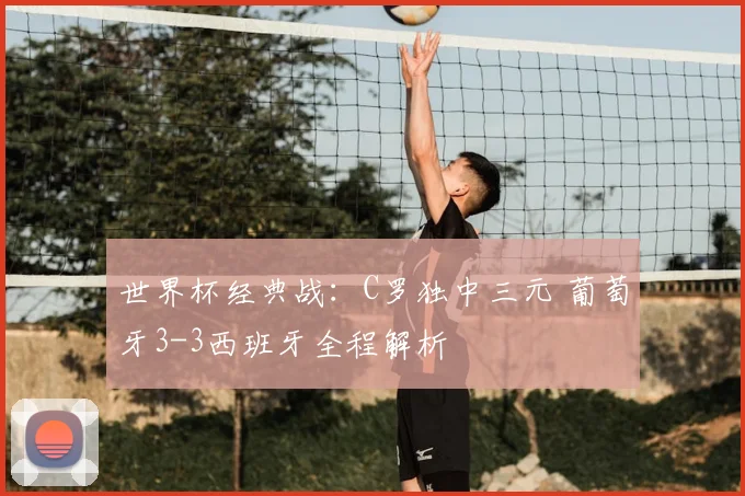 世界杯经典战：C罗独中三元 葡萄牙3-3西班牙全程解析