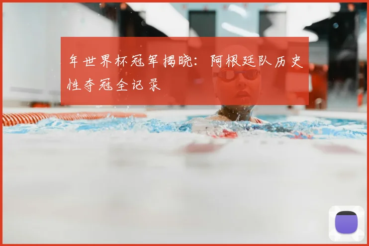 年世界杯冠军揭晓：阿根廷队历史性夺冠全记录