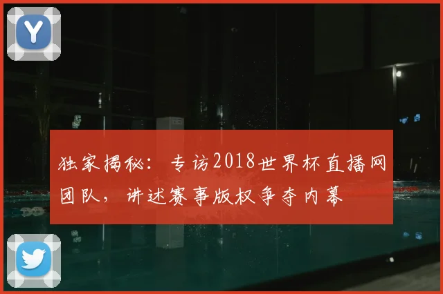 独家揭秘:专访2018世界杯直播网团队,讲述赛事版权争夺内幕