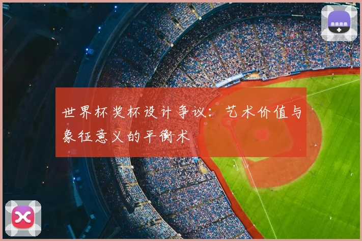 世界杯奖杯设计争议：艺术价值与象征意义的平衡术