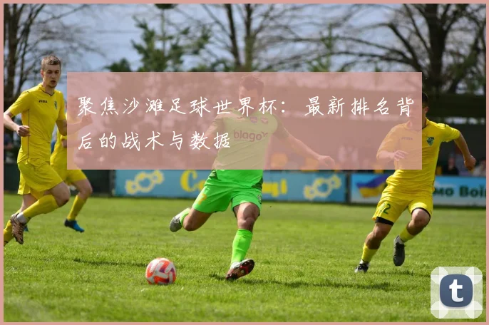 聚焦沙滩足球世界杯：最新排名背后的战术与数据