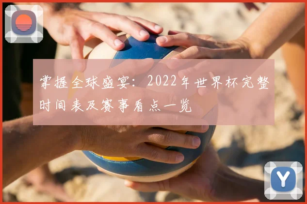 掌握全球盛宴：2022年世界杯完整时间表及赛事看点一览