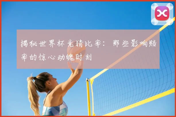 揭秘世界杯竞猜比率：那些影响赔率的惊心动魄时刻