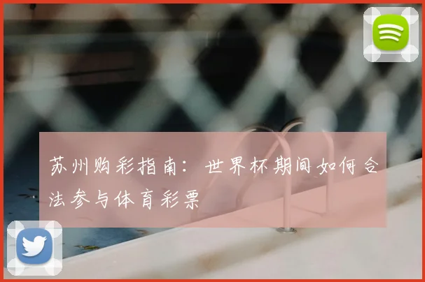 苏州购彩指南:世界杯期间如何合法参与体育彩票