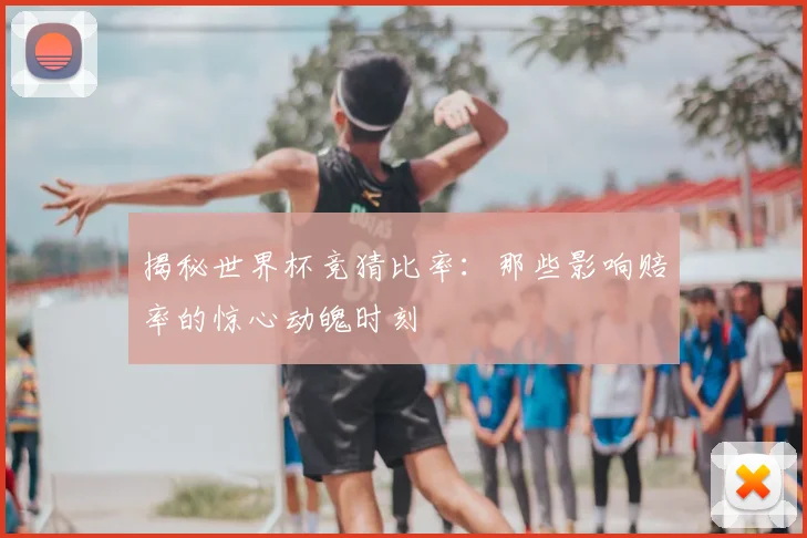 揭秘世界杯竞猜比率：那些影响赔率的惊心动魄时刻