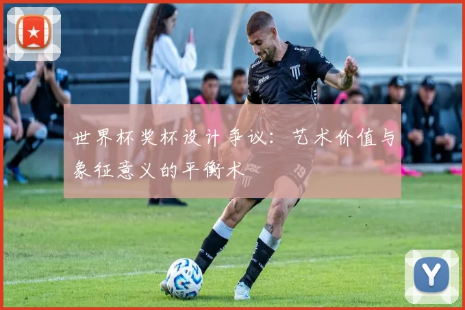 世界杯奖杯设计争议：艺术价值与象征意义的平衡术