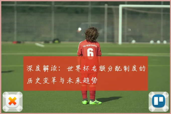 深度解读:世界杯名额分配制度的历史变革与未来趋势