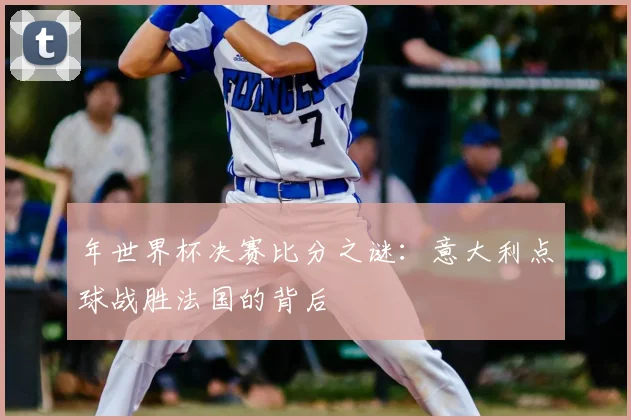 年世界杯决赛比分之谜：意大利点球战胜法国的背后