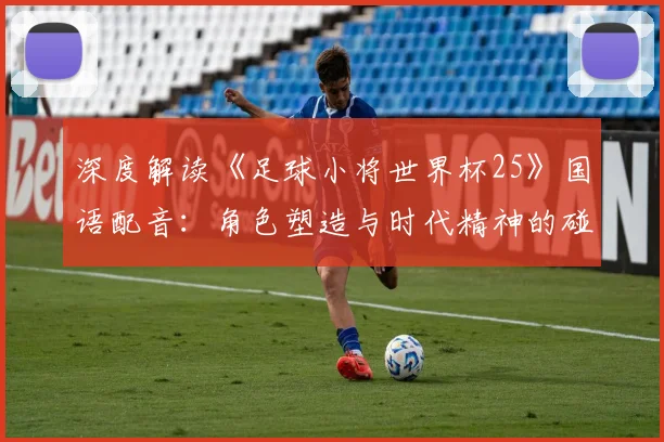 深度解读《足球小将世界杯25》国语配音：角色塑造与时代精神的碰撞