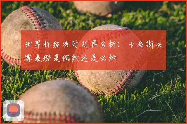 世界杯经典时刻再分析：卡洛斯决赛表现是偶然还是必然