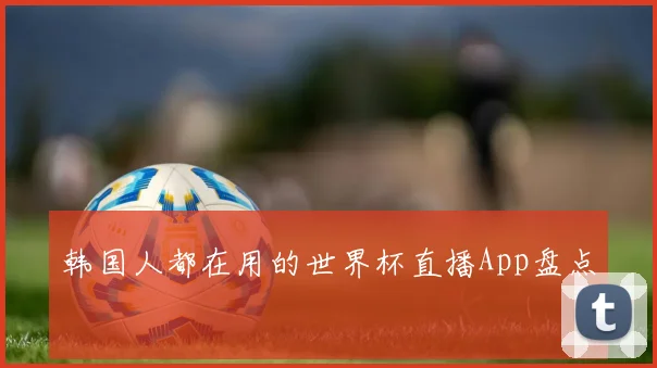 韩国人都在用的世界杯直播App盘点