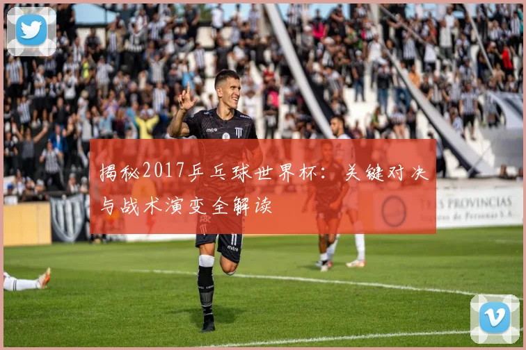 揭秘2017乒乓球世界杯：关键对决与战术演变全解读