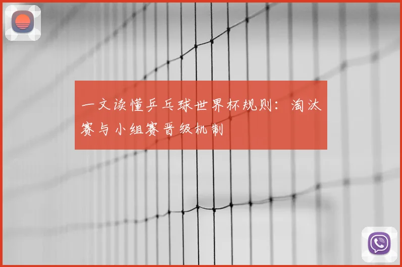 一文读懂乒乓球世界杯规则：淘汰赛与小组赛晋级机制
