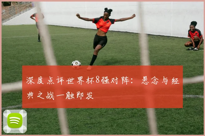 深度点评世界杯8强对阵:悬念与经典之战一触即发