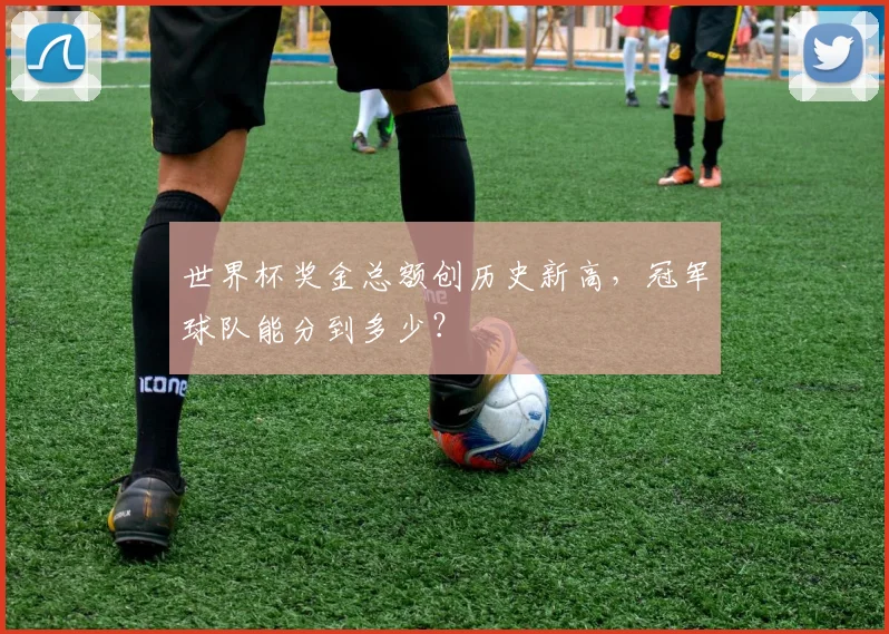 世界杯奖金总额创历史新高,冠军球队能分到多少?