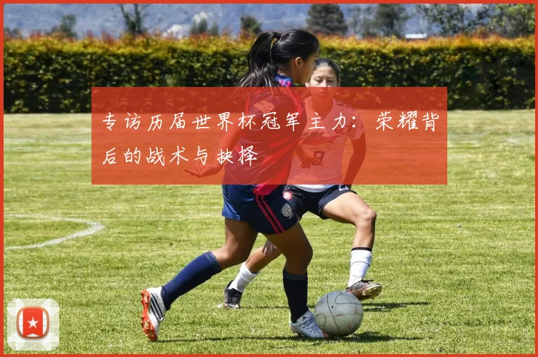 专访历届世界杯冠军主力：荣耀背后的战术与抉择