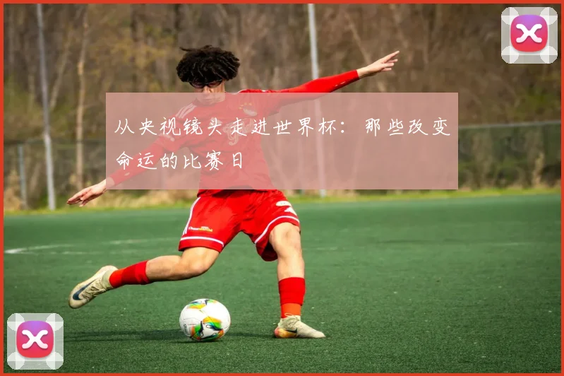 从央视镜头走进世界杯：那些改变命运的比赛日