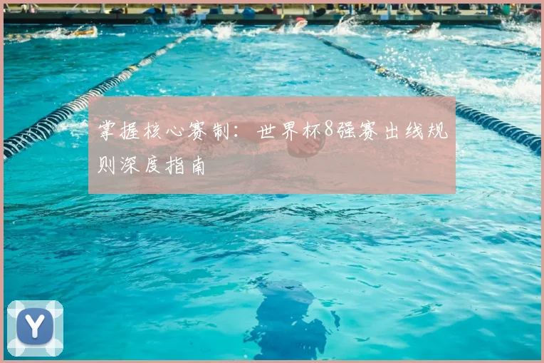 掌握核心赛制：世界杯8强赛出线规则深度指南